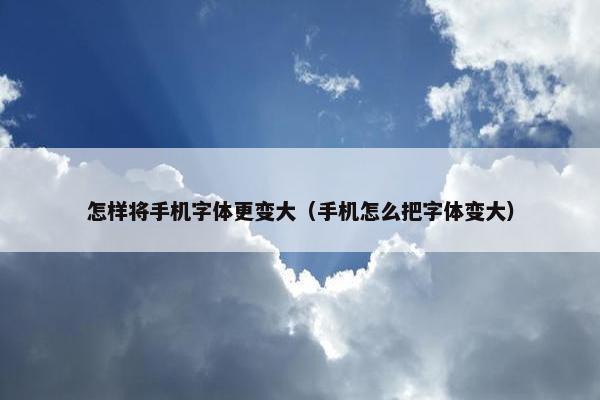 怎样将手机字体更变大（手机怎么把字体变大）