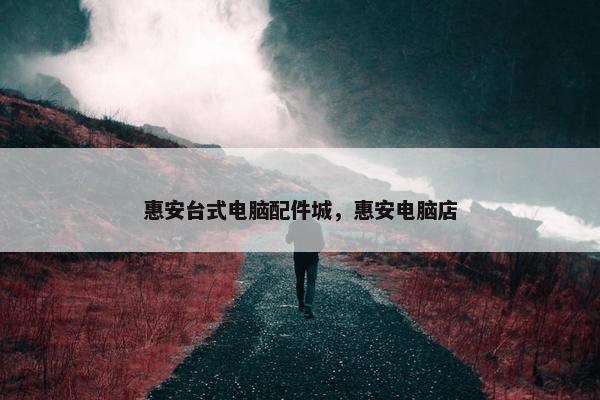 惠安台式电脑配件城，惠安电脑店