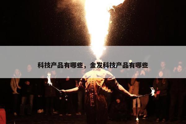 科技产品有哪些，金发科技产品有哪些