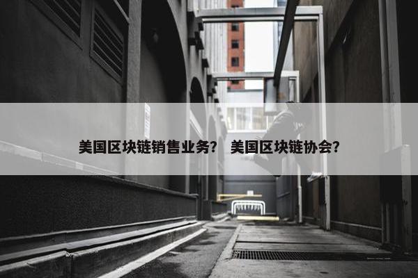 美国区块链销售业务？ 美国区块链协会？