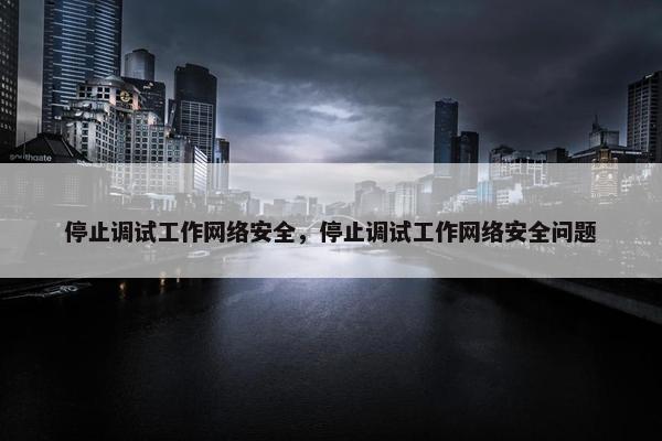 停止调试工作网络安全，停止调试工作网络安全问题