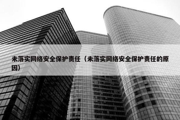 未落实网络安全保护责任（未落实网络安全保护责任的原因）