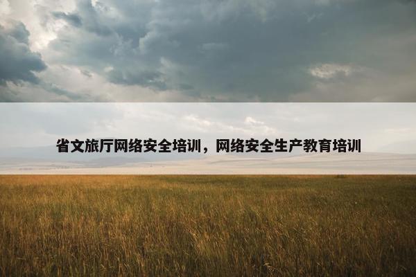 省文旅厅网络安全培训，网络安全生产教育培训