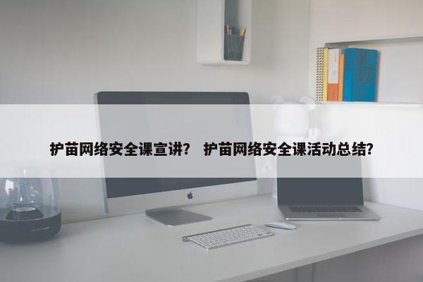 护苗网络安全课宣讲？ 护苗网络安全课活动总结？