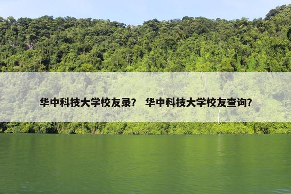 华中科技大学校友录？ 华中科技大学校友查询？