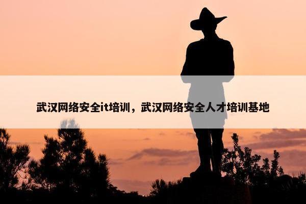 武汉网络安全it培训，武汉网络安全人才培训基地