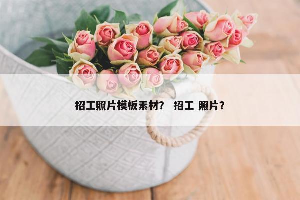 招工照片模板素材？ 招工 照片？