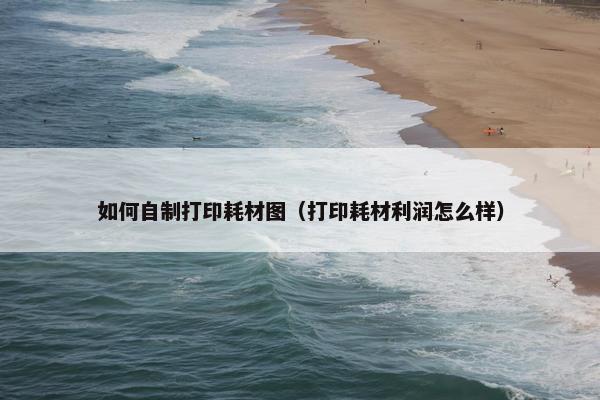 如何自制打印耗材图（打印耗材利润怎么样）