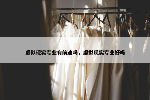 虚拟现实专业有前途吗，虚拟现实专业好吗