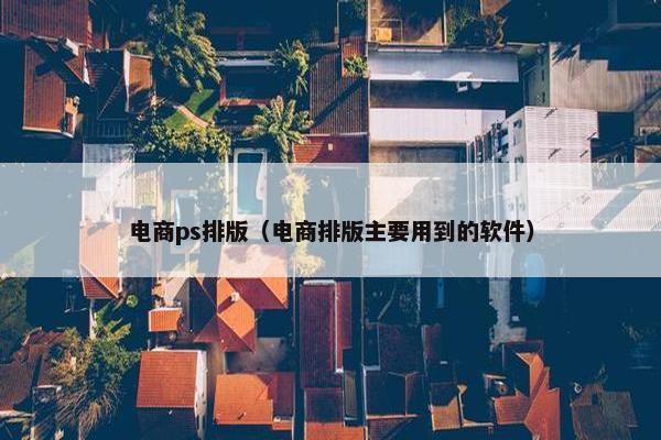 电商ps排版（电商排版主要用到的软件）