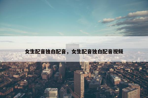 女生配音独白配音，女生配音独白配音视频