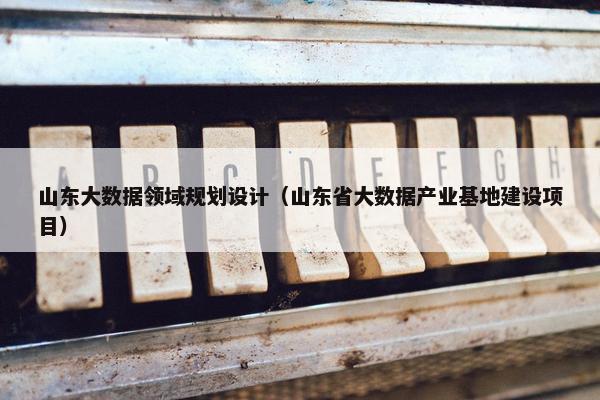 山东大数据领域规划设计（山东省大数据产业基地建设项目）