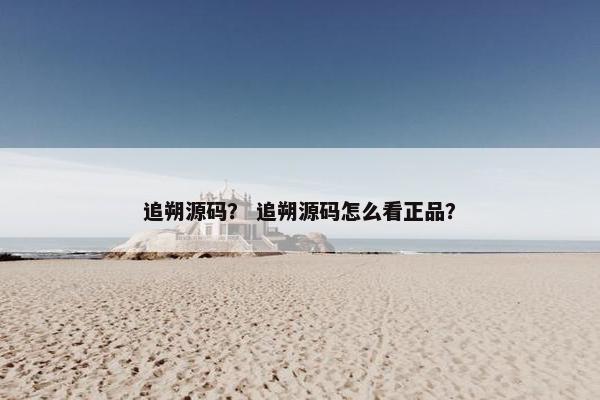 追朔源码？ 追朔源码怎么看正品？