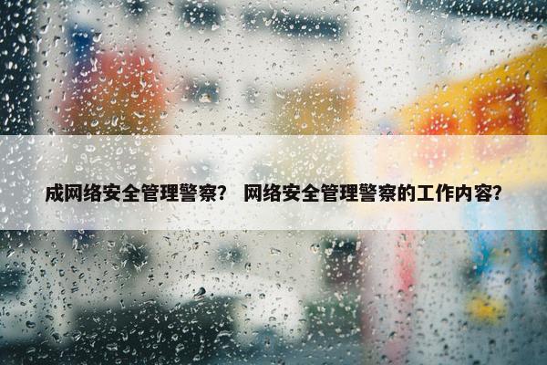 成网络安全管理警察？ 网络安全管理警察的工作内容？