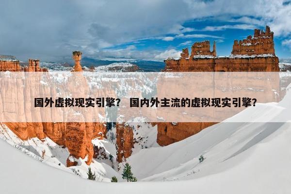 国外虚拟现实引擎？ 国内外主流的虚拟现实引擎？