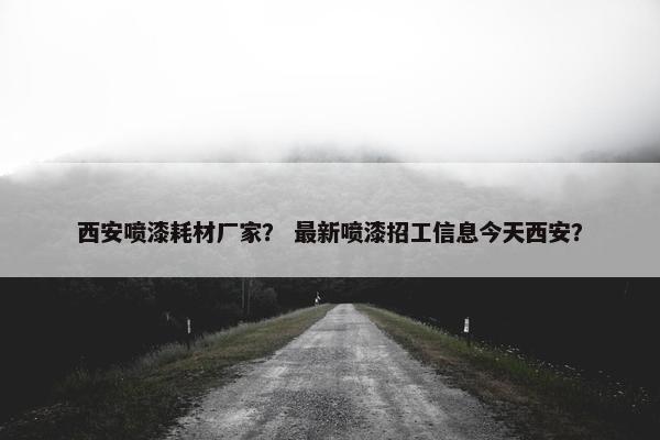 西安喷漆耗材厂家？ 最新喷漆招工信息今天西安？