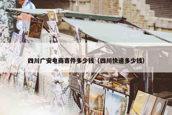 四川广安电商寄件多少钱（四川快递多少钱）