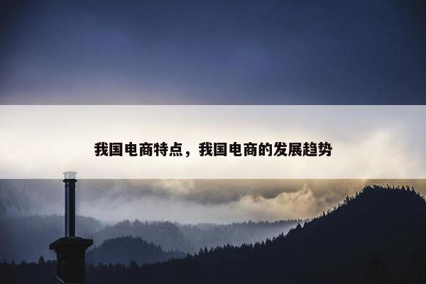 我国电商特点，我国电商的发展趋势