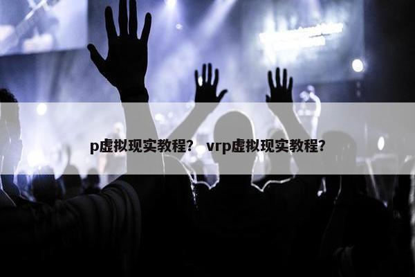 p虚拟现实教程？ vrp虚拟现实教程？