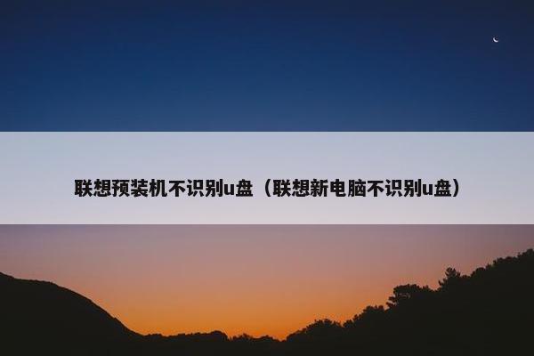 联想预装机不识别u盘（联想新电脑不识别u盘）