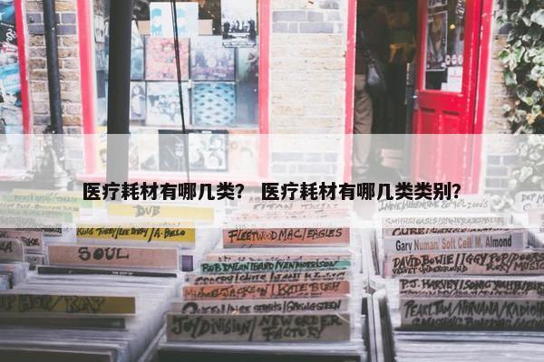 医疗耗材有哪几类？ 医疗耗材有哪几类类别？