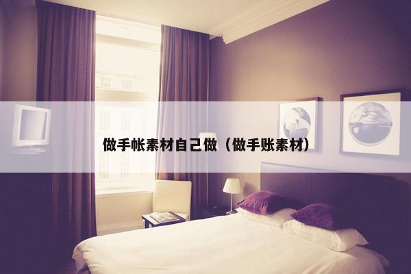 做手帐素材自己做（做手账素材）
