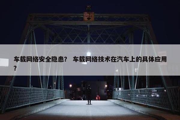 车载网络安全隐患？ 车载网络技术在汽车上的具体应用？