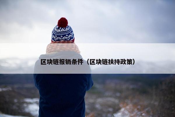 区块链报销条件（区块链扶持政策）