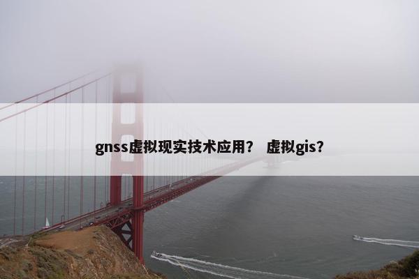 gnss虚拟现实技术应用？ 虚拟gis？