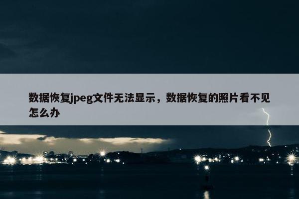 数据恢复jpeg文件无法显示，数据恢复的照片看不见怎么办