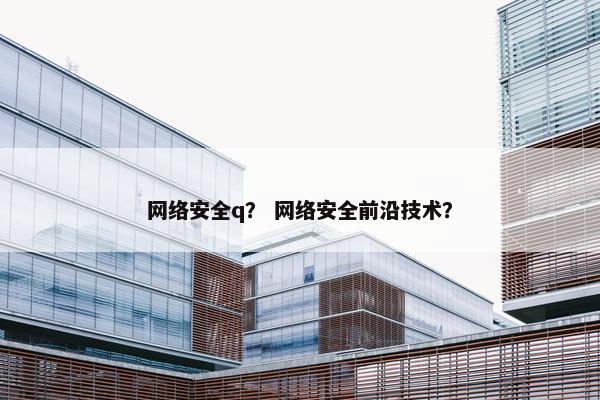 网络安全q？ 网络安全前沿技术？