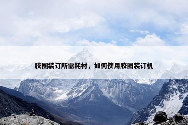 胶圈装订所需耗材，如何使用胶圈装订机