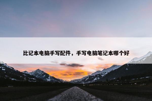 比记本电脑手写配件，手写电脑笔记本哪个好