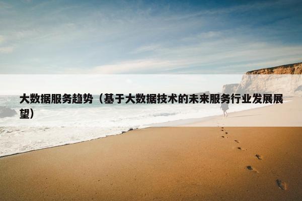 大数据服务趋势（基于大数据技术的未来服务行业发展展望）