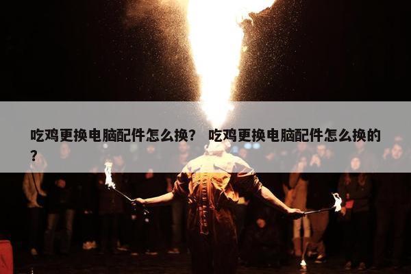 吃鸡更换电脑配件怎么换？ 吃鸡更换电脑配件怎么换的？