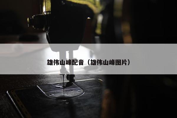 雄伟山峰配音（雄伟山峰图片）