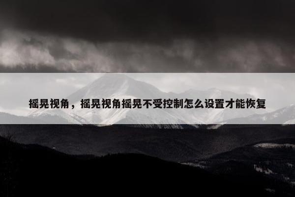 摇晃视角，摇晃视角摇晃不受控制怎么设置才能恢复