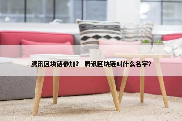 腾讯区块链参加？ 腾讯区块链叫什么名字？
