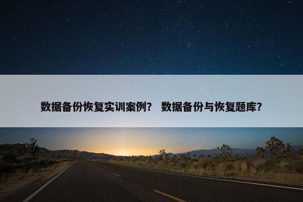 数据备份恢复实训案例？ 数据备份与恢复题库？