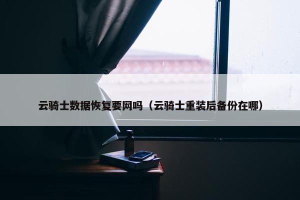 云骑士数据恢复要网吗（云骑士重装后备份在哪）