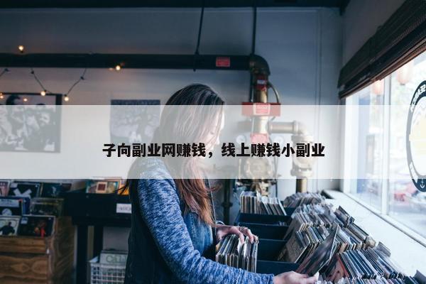 子向副业网赚钱，线上赚钱小副业