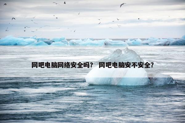 网吧电脑网络安全吗？ 网吧电脑安不安全？