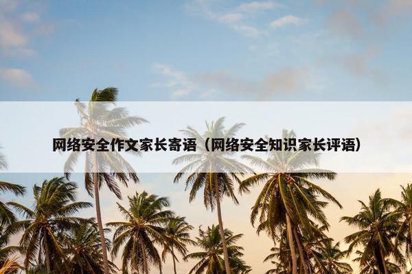 网络安全作文家长寄语（网络安全知识家长评语）