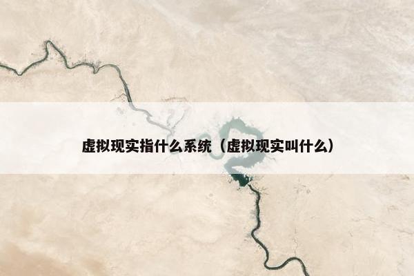 虚拟现实指什么系统（虚拟现实叫什么）