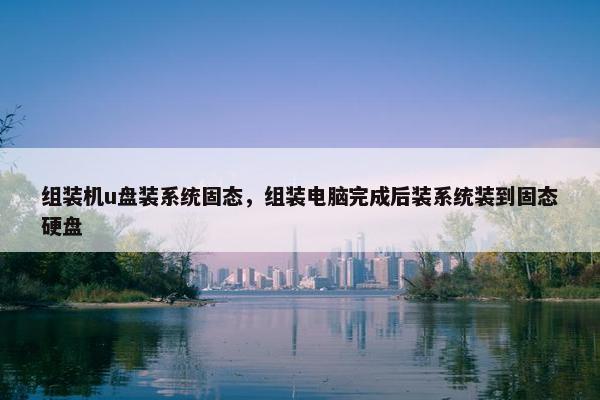 组装机u盘装系统固态，组装电脑完成后装系统装到固态硬盘