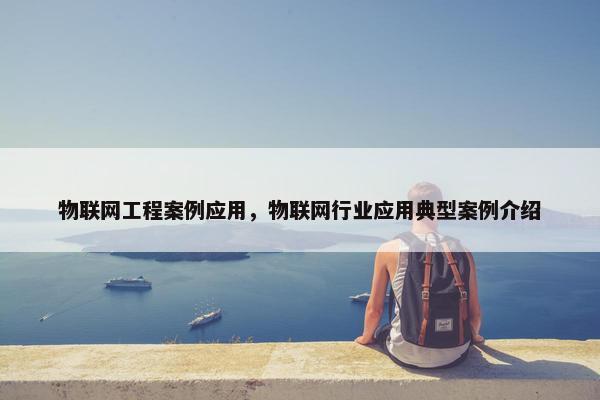 物联网工程案例应用，物联网行业应用典型案例介绍