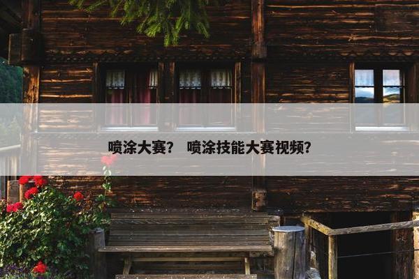 喷涂大赛？ 喷涂技能大赛视频？