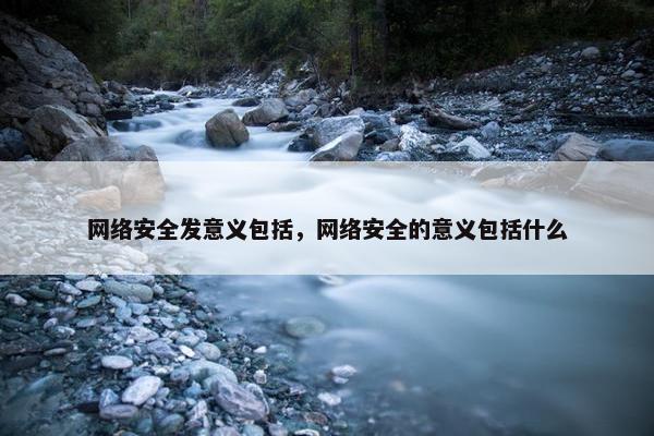 网络安全发意义包括，网络安全的意义包括什么