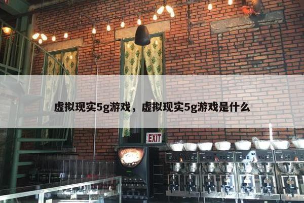 虚拟现实5g游戏，虚拟现实5g游戏是什么