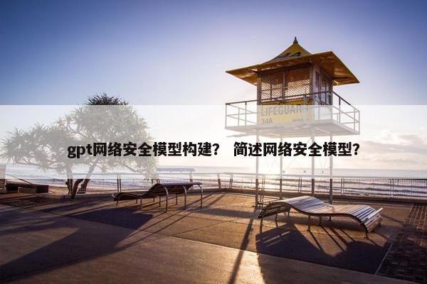 gpt网络安全模型构建？ 简述网络安全模型？